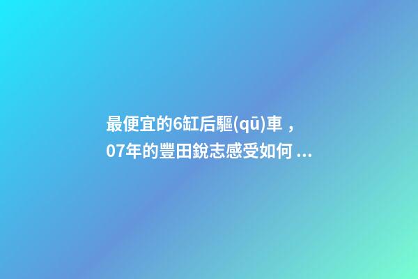 最便宜的6缸后驅(qū)車，07年的豐田銳志感受如何？售價不過幾萬塊